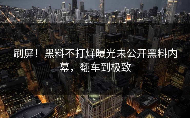 刷屏！黑料不打烊曝光未公开黑料内幕，翻车到极致