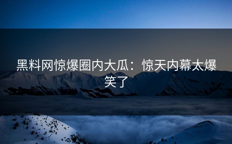 黑料网惊爆圈内大瓜：惊天内幕太爆笑了