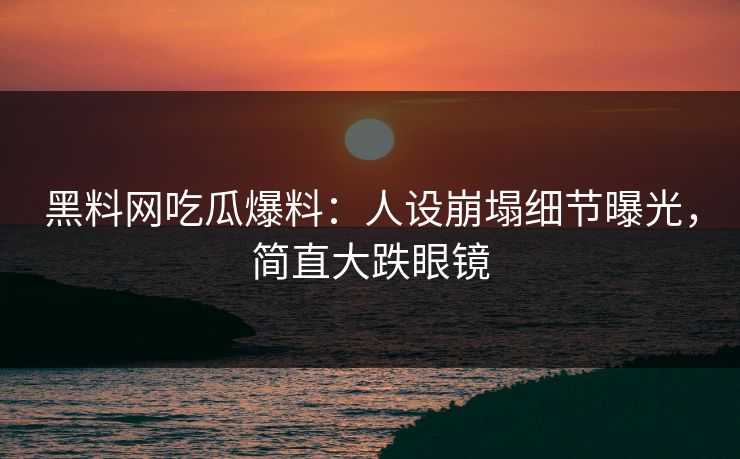 黑料网吃瓜爆料：人设崩塌细节曝光，简直大跌眼镜