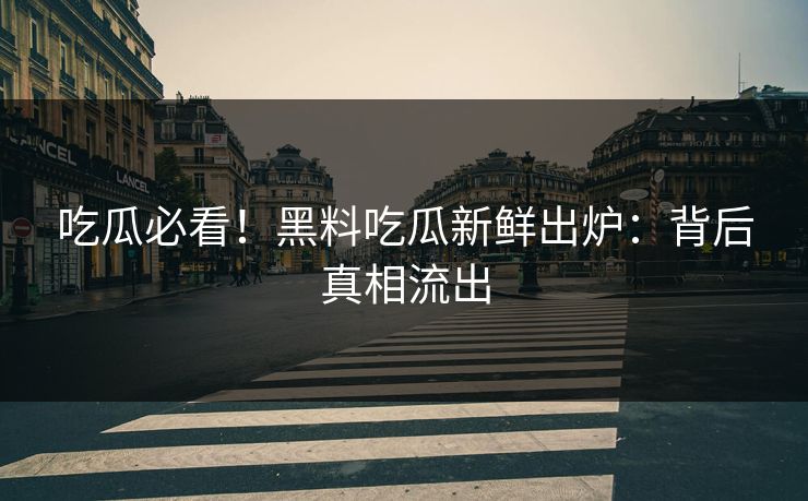 吃瓜必看！黑料吃瓜新鲜出炉：背后真相流出