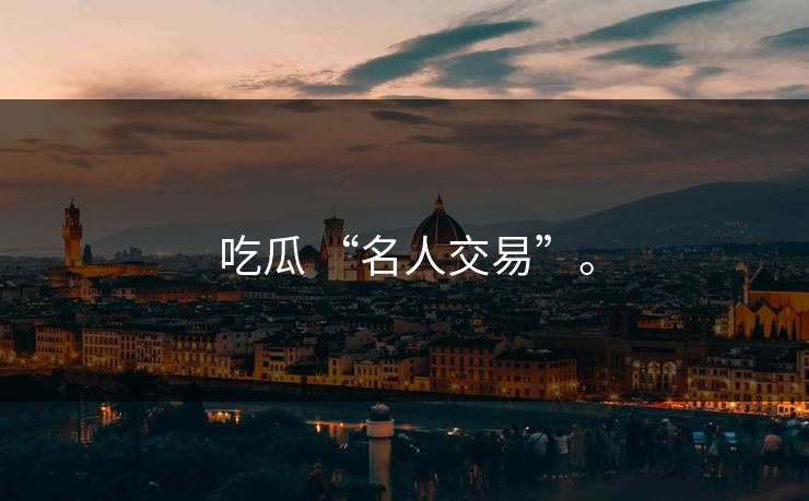 吃瓜 “名人交易”。