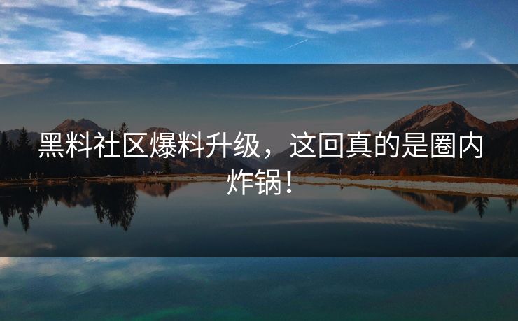 黑料社区爆料升级，这回真的是圈内炸锅！