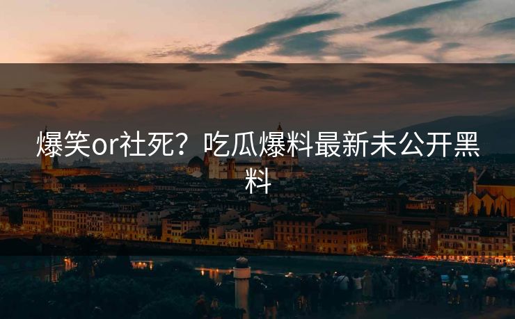 爆笑or社死？吃瓜爆料最新未公开黑料