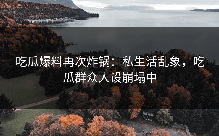 吃瓜爆料再次炸锅：私生活乱象，吃瓜群众人设崩塌中