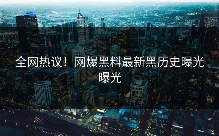 全网热议！网爆黑料最新黑历史曝光曝光