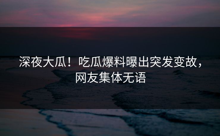 深夜大瓜！吃瓜爆料曝出突发变故，网友集体无语