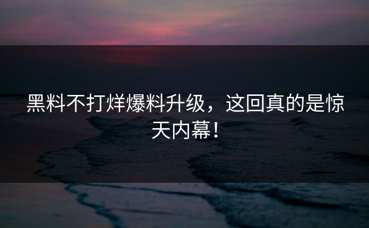黑料不打烊爆料升级，这回真的是惊天内幕！