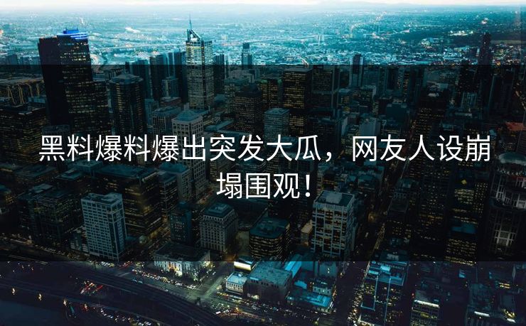黑料爆料爆出突发大瓜，网友人设崩塌围观！