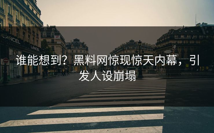 谁能想到？黑料网惊现惊天内幕，引发人设崩塌