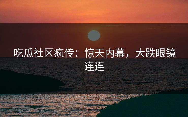 吃瓜社区疯传：惊天内幕，大跌眼镜连连