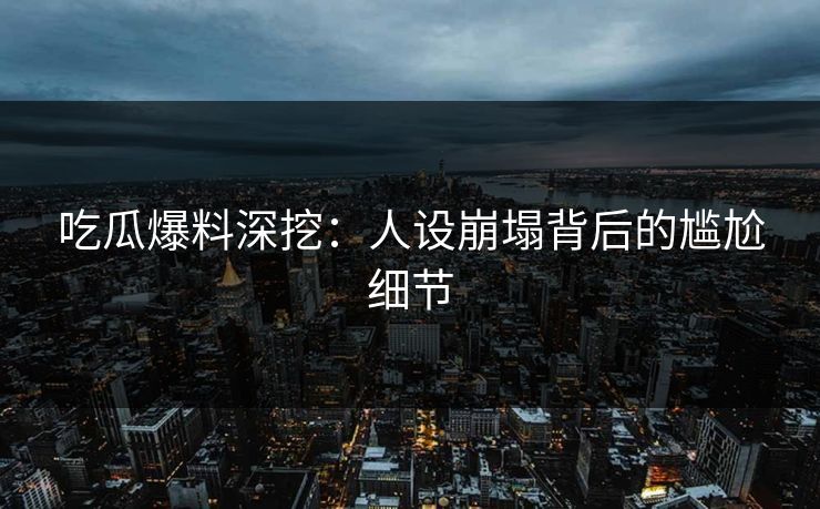 吃瓜爆料深挖：人设崩塌背后的尴尬细节