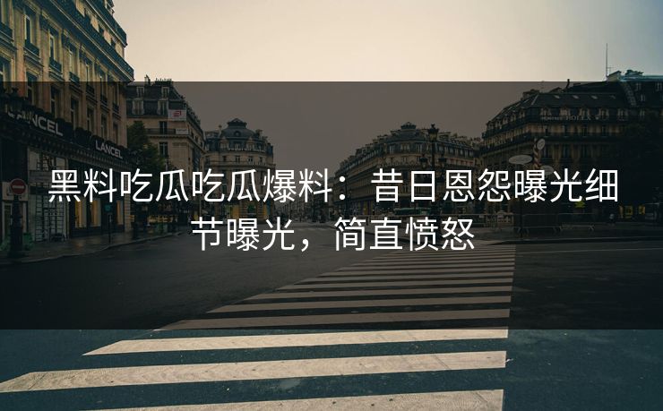 黑料吃瓜吃瓜爆料：昔日恩怨曝光细节曝光，简直愤怒