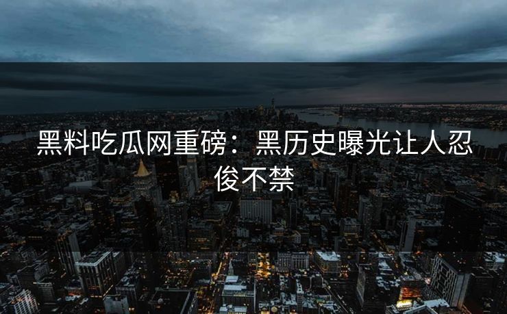 黑料吃瓜网重磅：黑历史曝光让人忍俊不禁