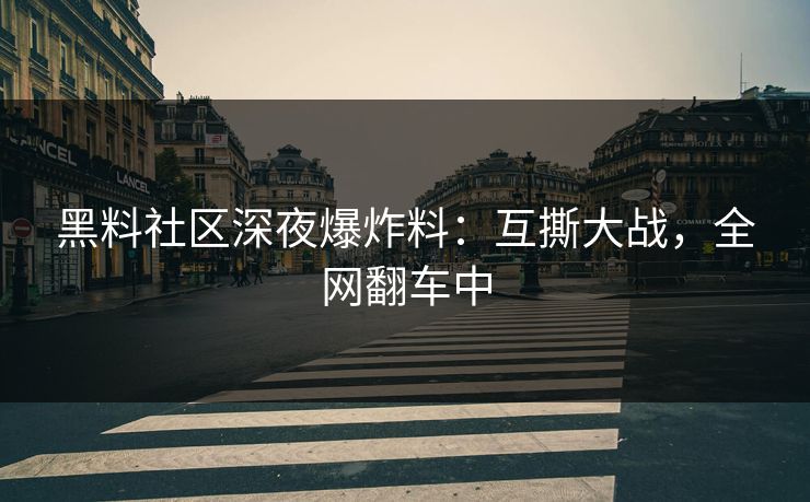 黑料社区深夜爆炸料：互撕大战，全网翻车中