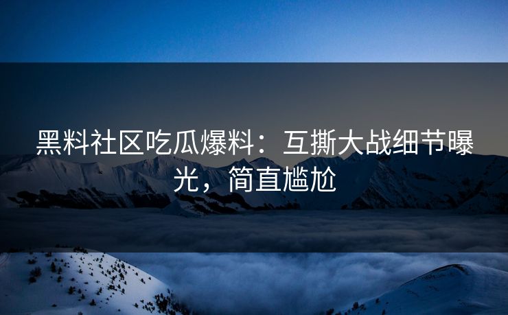 黑料社区吃瓜爆料：互撕大战细节曝光，简直尴尬