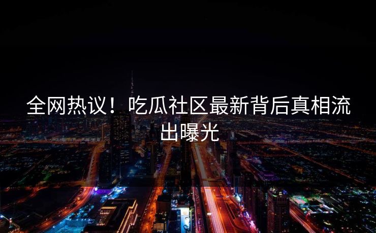 全网热议！吃瓜社区最新背后真相流出曝光