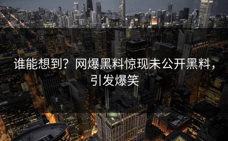 谁能想到？网爆黑料惊现未公开黑料，引发爆笑
