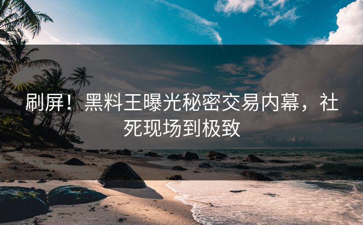 刷屏！黑料王曝光秘密交易内幕，社死现场到极致