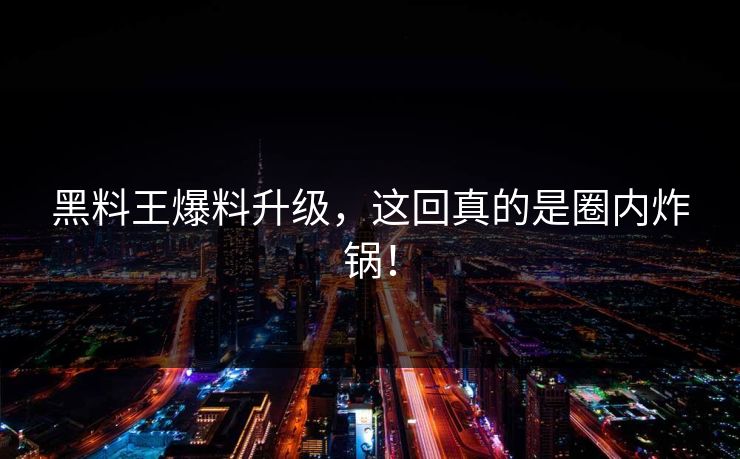 黑料王爆料升级，这回真的是圈内炸锅！