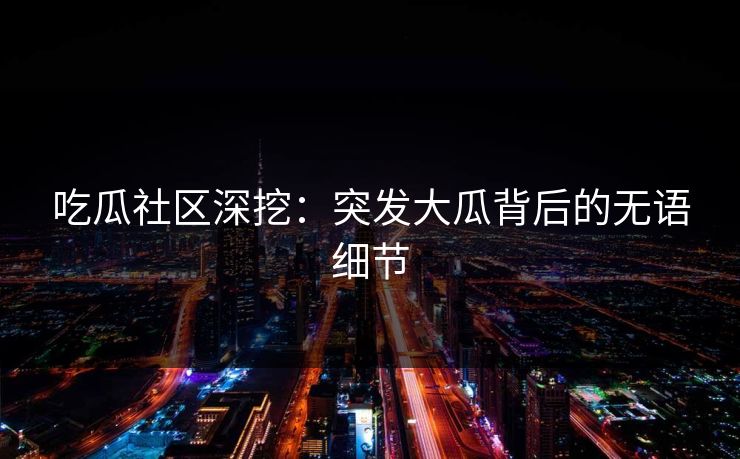 吃瓜社区深挖：突发大瓜背后的无语细节