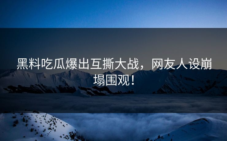 黑料吃瓜爆出互撕大战，网友人设崩塌围观！