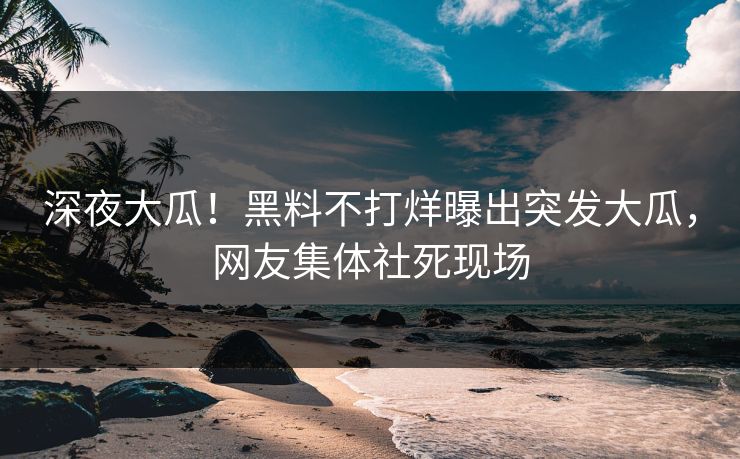 深夜大瓜！黑料不打烊曝出突发大瓜，网友集体社死现场
