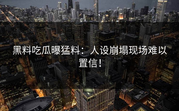 黑料吃瓜曝猛料：人设崩塌现场难以置信！
