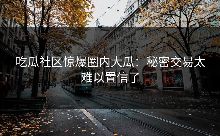 吃瓜社区惊爆圈内大瓜：秘密交易太难以置信了