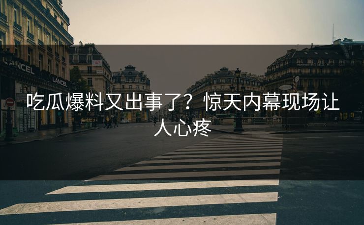 吃瓜爆料又出事了？惊天内幕现场让人心疼