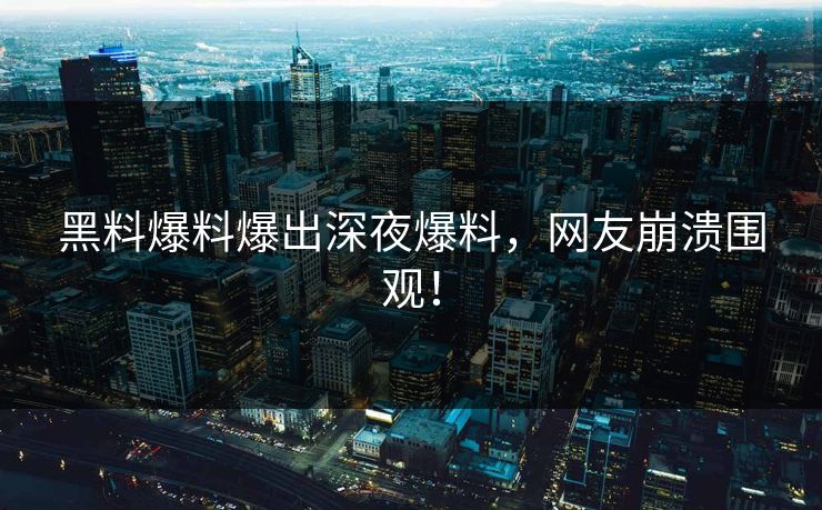 黑料爆料爆出深夜爆料，网友崩溃围观！