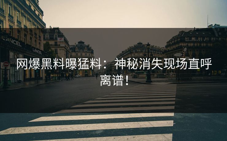网爆黑料曝猛料：神秘消失现场直呼离谱！