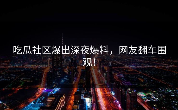 吃瓜社区爆出深夜爆料，网友翻车围观！