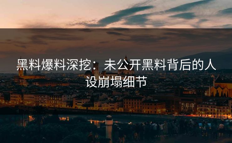 黑料爆料深挖：未公开黑料背后的人设崩塌细节