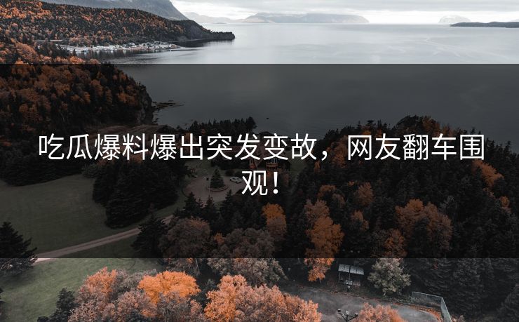 吃瓜爆料爆出突发变故，网友翻车围观！