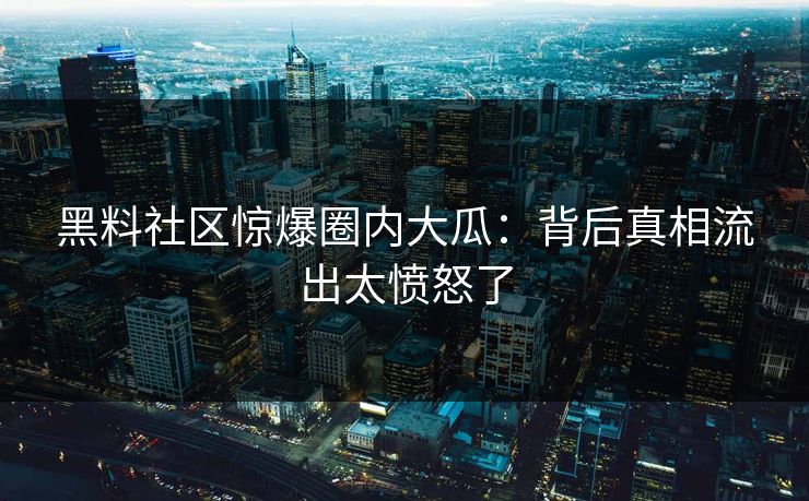 黑料社区惊爆圈内大瓜：背后真相流出太愤怒了