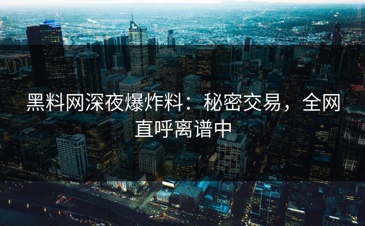 黑料网深夜爆炸料：秘密交易，全网直呼离谱中