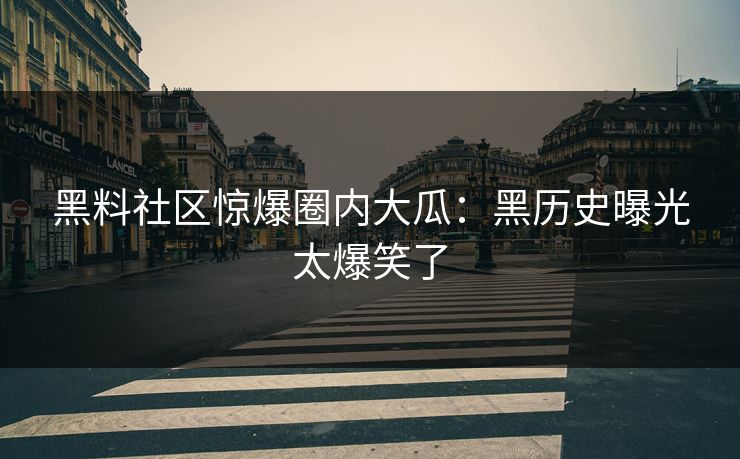 黑料社区惊爆圈内大瓜：黑历史曝光太爆笑了