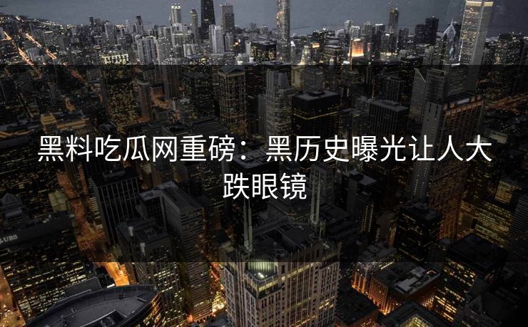 黑料吃瓜网重磅：黑历史曝光让人大跌眼镜