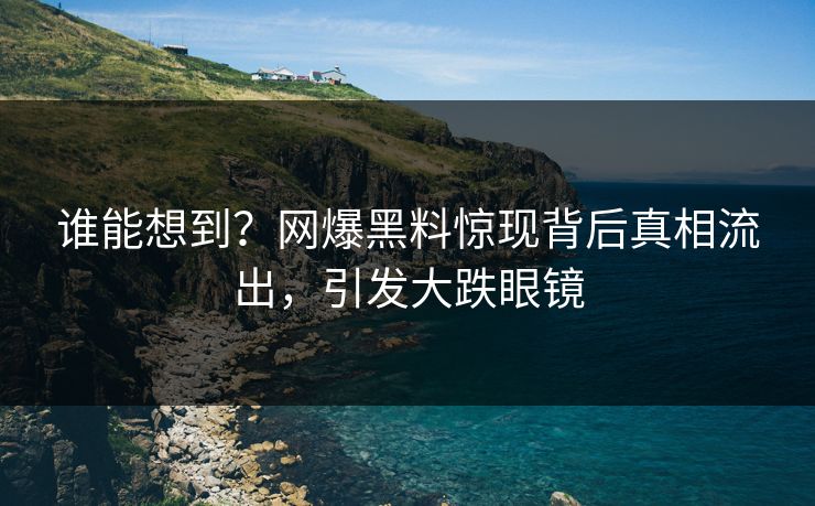 谁能想到？网爆黑料惊现背后真相流出，引发大跌眼镜