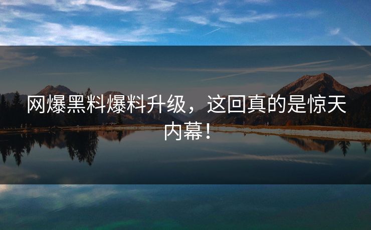 网爆黑料爆料升级，这回真的是惊天内幕！