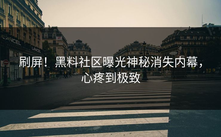 刷屏！黑料社区曝光神秘消失内幕，心疼到极致