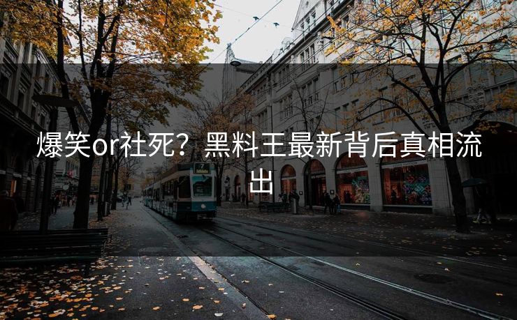 爆笑or社死？黑料王最新背后真相流出