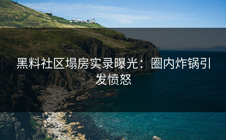 黑料社区塌房实录曝光：圈内炸锅引发愤怒