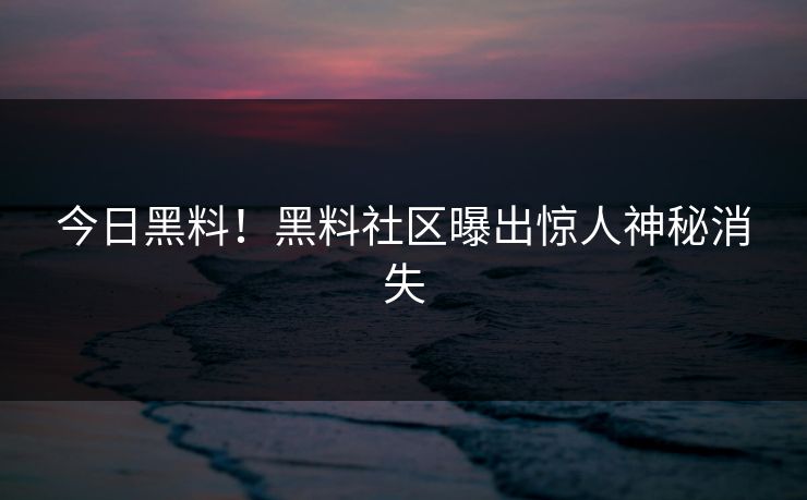 今日黑料！黑料社区曝出惊人神秘消失