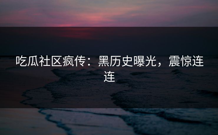 吃瓜社区疯传：黑历史曝光，震惊连连