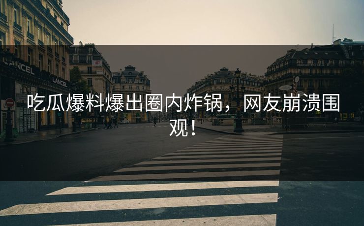 吃瓜爆料爆出圈内炸锅，网友崩溃围观！