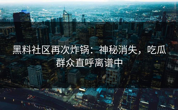 黑料社区再次炸锅：神秘消失，吃瓜群众直呼离谱中