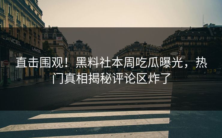直击围观！黑料社本周吃瓜曝光，热门真相揭秘评论区炸了