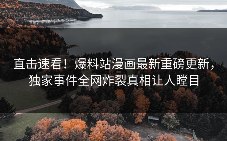 直击速看！爆料站漫画最新重磅更新，独家事件全网炸裂真相让人瞠目