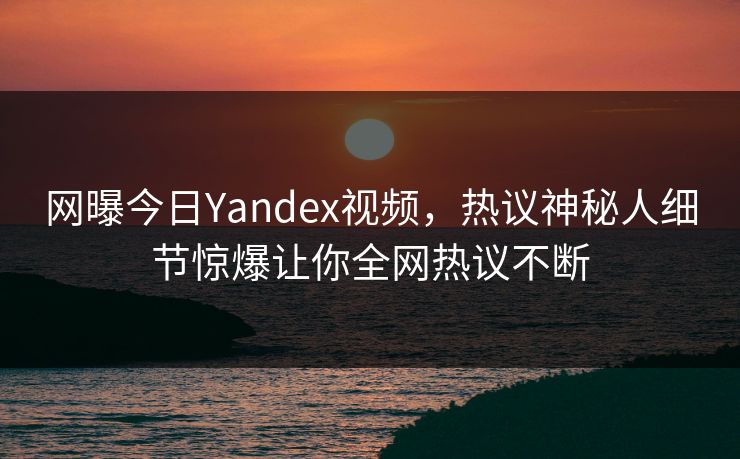 网曝今日Yandex视频，热议神秘人细节惊爆让你全网热议不断